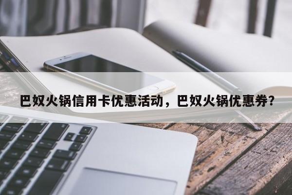 巴奴火锅信用卡优惠活动，巴奴火锅优惠券？