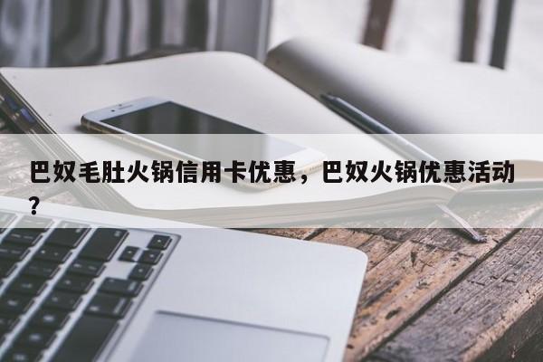 巴奴毛肚火锅信用卡优惠，巴奴火锅优惠活动？