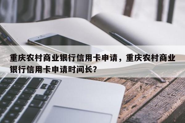 重庆农村商业银行信用卡申请,重庆农村商业银行信用卡申请时间长?