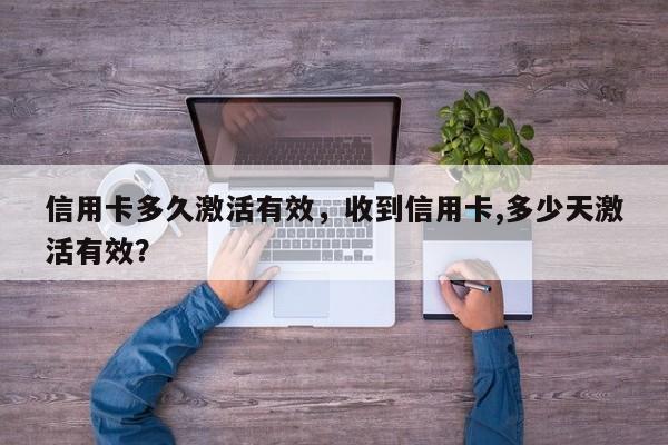 信用卡多久激活有效，收到信用卡,多少天激活有效？