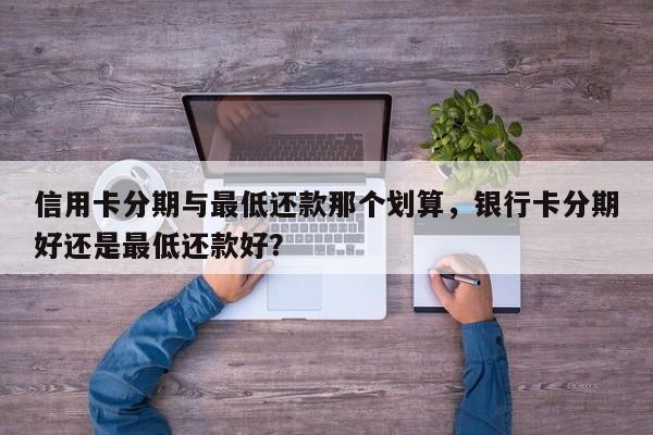 信用卡分期与最低还款那个划算,银行卡分期好还是最低还款好?