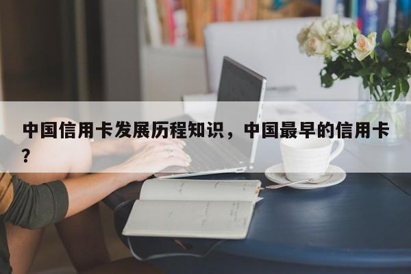 中国信用卡发展历程知识，中国最早的信用卡？