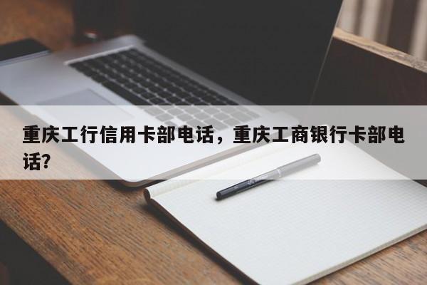 重庆工行信用卡部电话，重庆工商银行卡部电话？