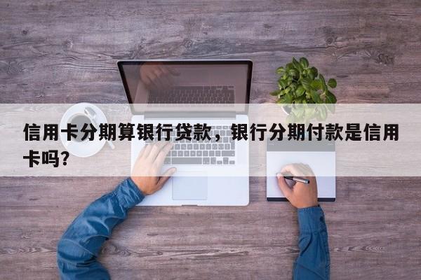 信用卡分期算银行贷款，银行分期付款是信用卡吗？