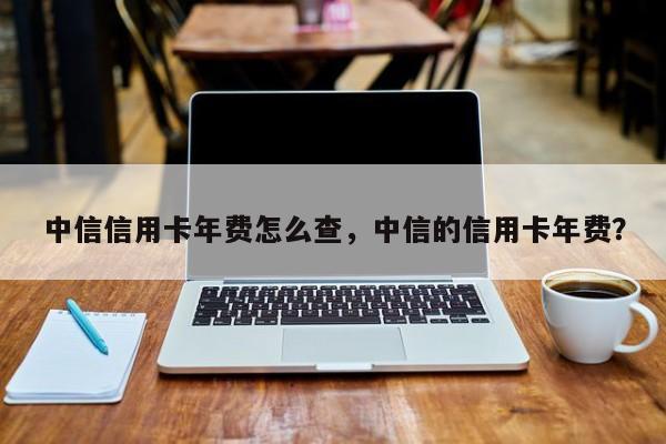 中信信用卡年费怎么查，中信的信用卡年费？