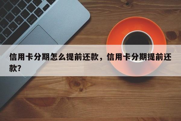 信用卡分期怎么提前还款,信用卡分期提前还款?