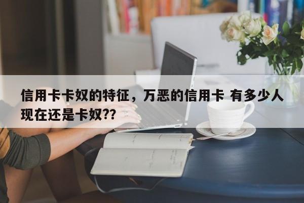信用卡卡奴的特征，万恶的信用卡 有多少人现在还是卡奴?？
