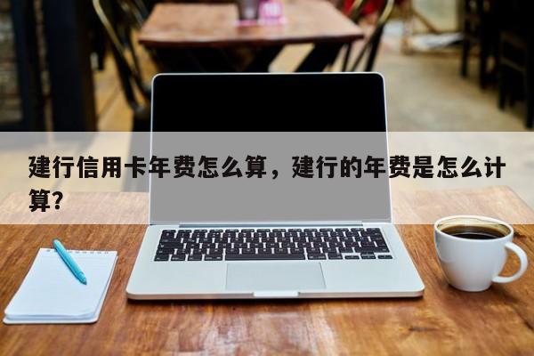 建行信用卡年费怎么算，建行的年费是怎么计算？