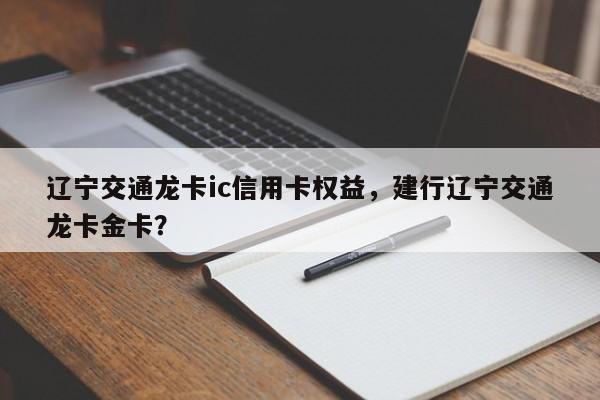 辽宁交通龙卡ic信用卡权益,建行辽宁交通龙卡金卡?