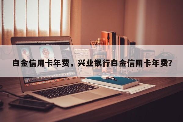 白金信用卡年费，兴业银行白金信用卡年费？