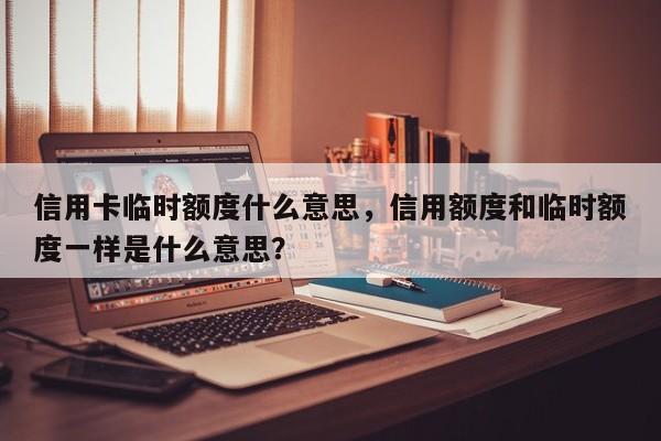 信用卡临时额度什么意思,信用额度和临时额度一样是什么意思?