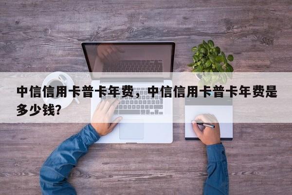 中信信用卡普卡年费，中信信用卡普卡年费是多少钱？