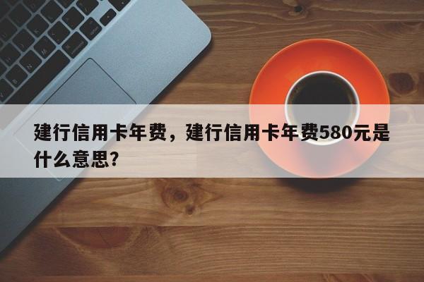 建行信用卡年费，建行信用卡年费580元是什么意思？