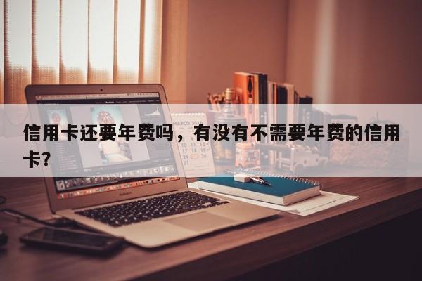 信用卡还要年费吗，有没有不需要年费的信用卡？