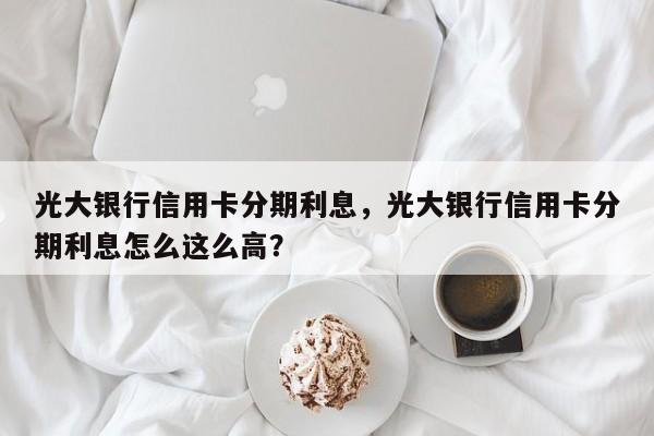 光大银行信用卡分期利息,光大银行信用卡分期利息怎么这么高?