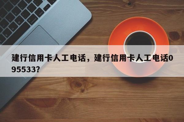建行信用卡人工电话，建行信用卡人工电话095533？