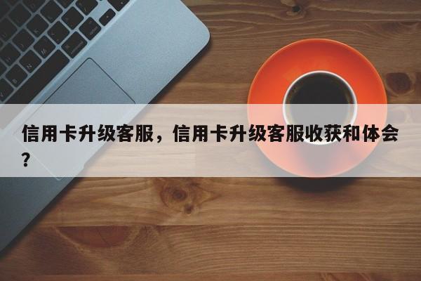 信用卡升级客服，信用卡升级客服收获和体会？