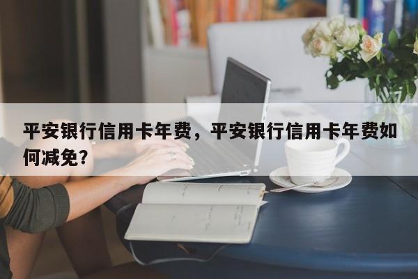 平安银行信用卡年费，平安银行信用卡年费如何减免？