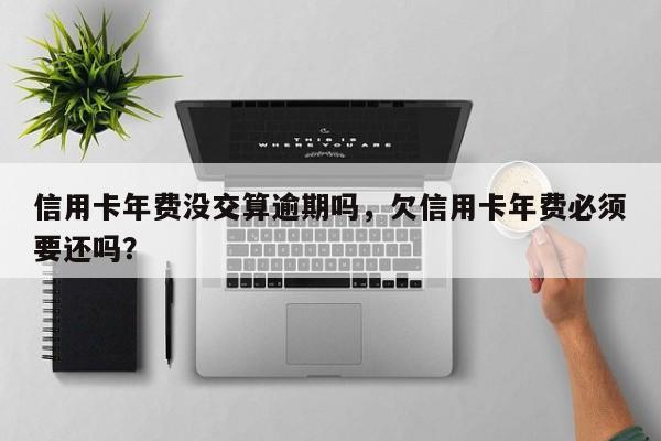 信用卡年费没交算逾期吗，欠信用卡年费必须要还吗？