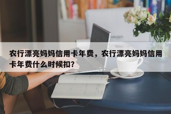 农行漂亮妈妈信用卡年费，农行漂亮妈妈信用卡年费什么时候扣？