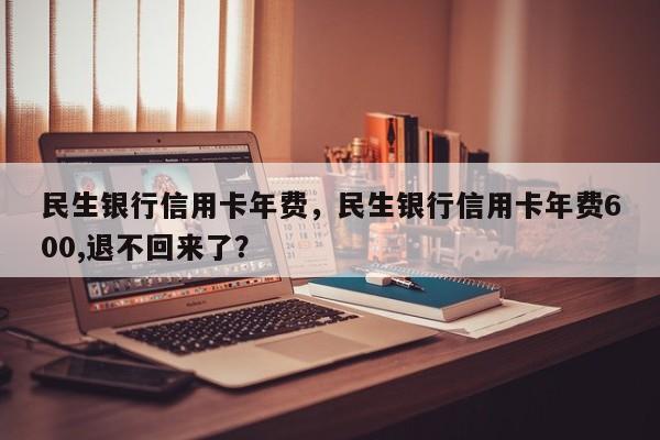 民生银行信用卡年费，民生银行信用卡年费600,退不回来了？