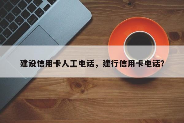 建设信用卡人工电话，建行信用卡电话？
