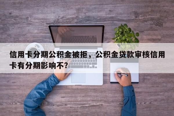 信用卡分期公积金被拒，公积金贷款审核信用卡有分期影响不？