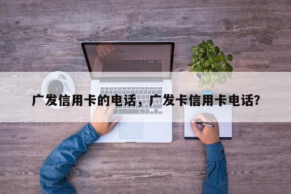 广发信用卡的电话，广发卡信用卡电话？