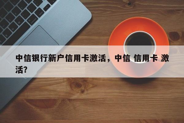 中信银行新户信用卡激活,中信 信用卡 激活?