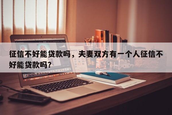 征信不好能贷款吗，夫妻双方有一个人征信不好能贷款吗？