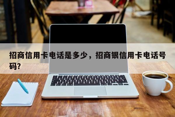 招商信用卡电话是多少，招商银信用卡电话号码？