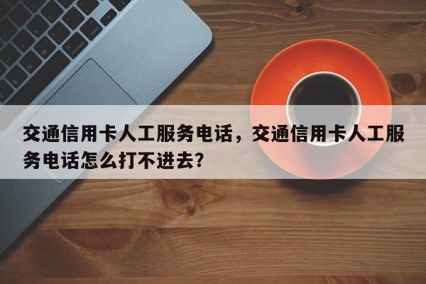 交通信用卡人工服务电话,交通信用卡人工服务电话怎么打不进去?
