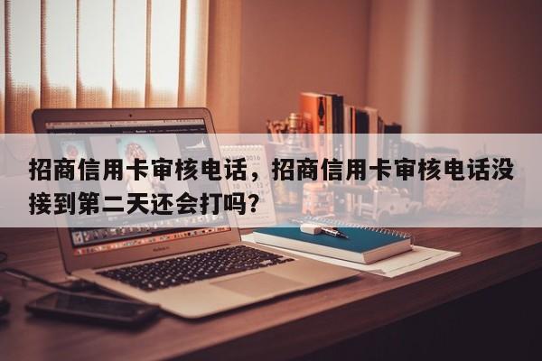 招商信用卡审核电话，招商信用卡审核电话没接到第二天还会打吗？