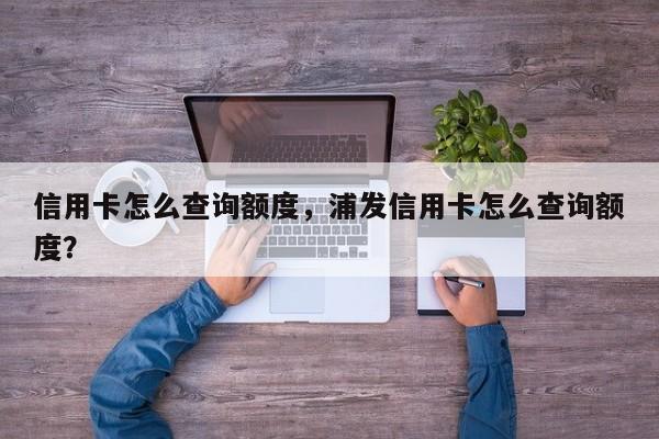 信用卡怎么查询额度,浦发信用卡怎么查询额度?