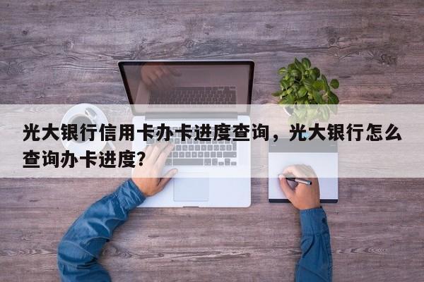 光大银行信用卡办卡进度查询,光大银行怎么查询办卡进度?