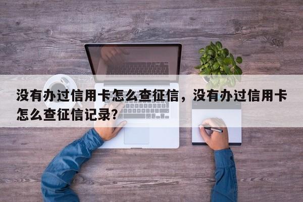 没有办过信用卡怎么查征信,没有办过信用卡怎么查征信记录?