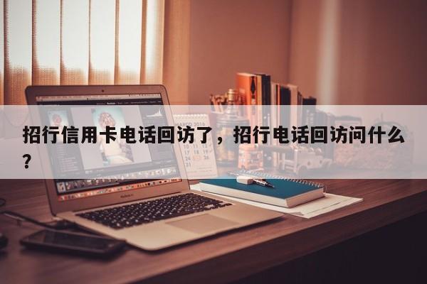 招行信用卡电话回访了，招行电话回访问什么？
