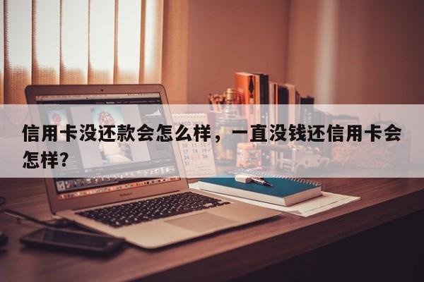 信用卡没还款会怎么样,一直没钱还信用卡会怎样?