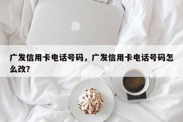 广发信用卡电话号码，广发信用卡电话号码怎么改？