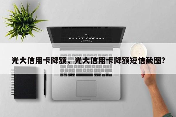 光大信用卡降额,光大信用卡降额短信截图?