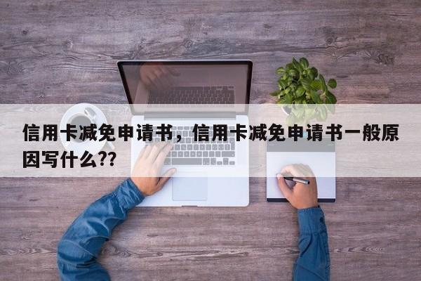 信用卡减免申请书,信用卡减免申请书一般原因写什么??