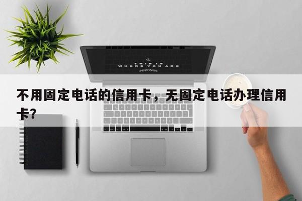 不用固定电话的信用卡，无固定电话办理信用卡？