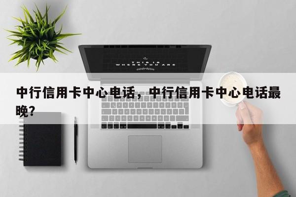 中行信用卡中心电话，中行信用卡中心电话最晚？