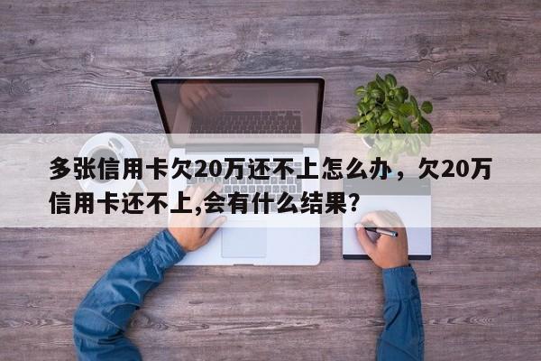 多张信用卡欠20万还不上怎么办,欠20万信用卡还不上,会有什么结果?
