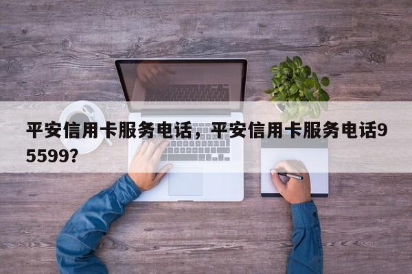 平安信用卡服务电话，平安信用卡服务电话95599？