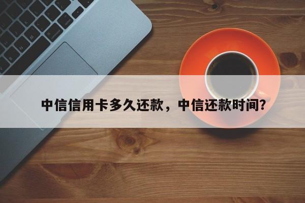 中信信用卡多久还款,中信还款时间?