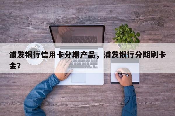 浦发银行信用卡分期产品，浦发银行分期刷卡金？