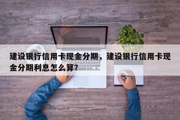 建设银行信用卡现金分期，建设银行信用卡现金分期利息怎么算？