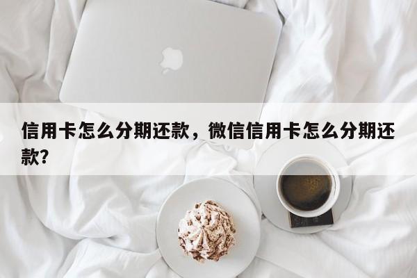 信用卡怎么分期还款，微信信用卡怎么分期还款？