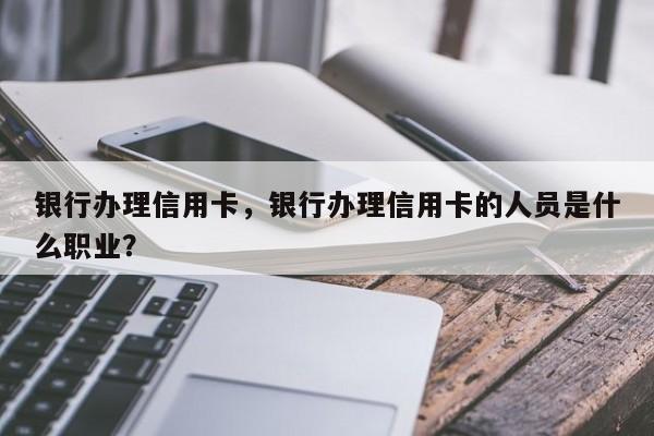 银行办理信用卡,银行办理信用卡的人员是什么职业?